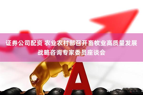 证券公司配资 农业农村部召开畜牧业高质量发展战略咨询专家委员座谈会