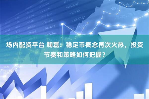 场内配资平台 鞠磊：稳定币概念再次火热，投资节奏和策略如何把握？