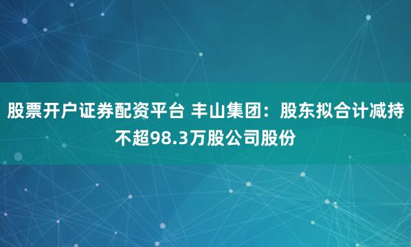 股票开户证券配资平台 丰山集团：股东拟合计减持不超98.3万股公司股份