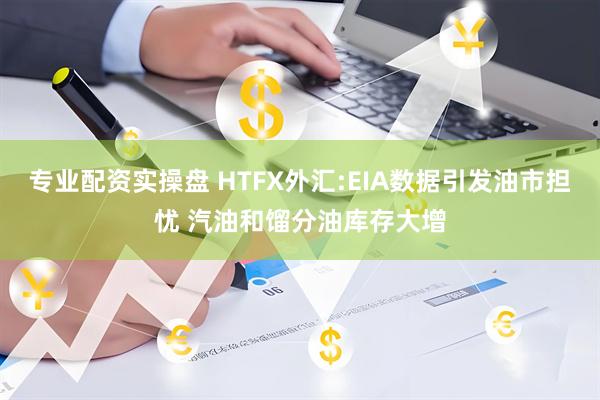 专业配资实操盘 HTFX外汇:EIA数据引发油市担忧 汽油和馏分油库存大增