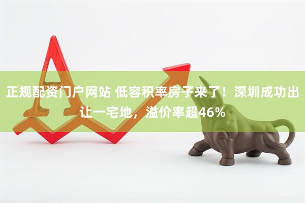 正规配资门户网站 低容积率房子来了！深圳成功出让一宅地，溢价率超46%