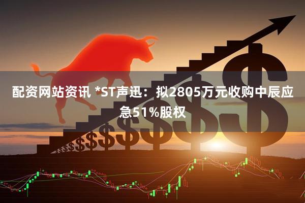 配资网站资讯 *ST声迅：拟2805万元收购中辰应急51%股权