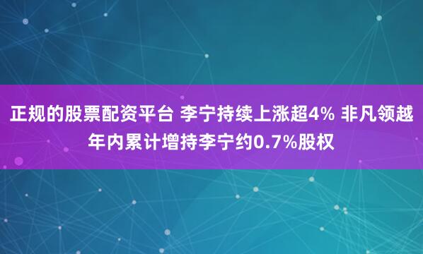 正规的股票配资平台 李宁持续上涨超4% 非凡领越年内累计增持李宁约0.7%股权