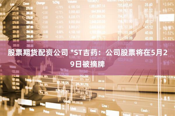 股票期货配资公司 *ST吉药：公司股票将在5月29日被摘牌
