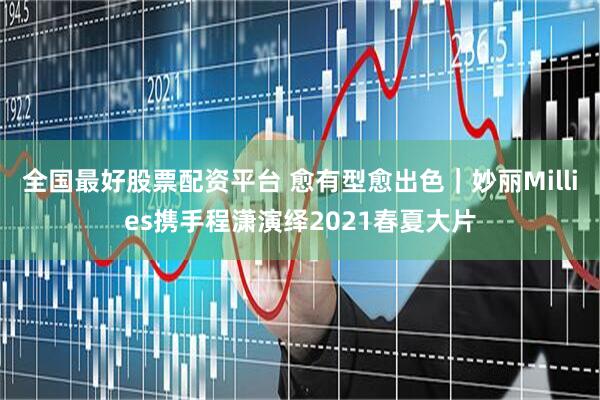 全国最好股票配资平台 愈有型愈出色｜妙丽Millies携手程潇演绎2021春夏大片
