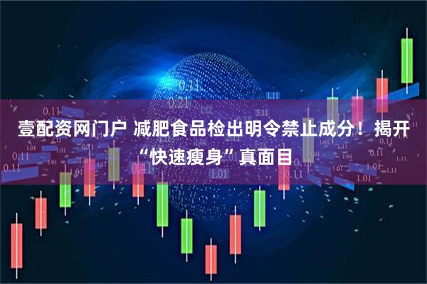 壹配资网门户 减肥食品检出明令禁止成分！揭开“快速瘦身”真面目