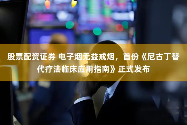 股票配资证券 电子烟无益戒烟，首份《尼古丁替代疗法临床应用指南》正式发布