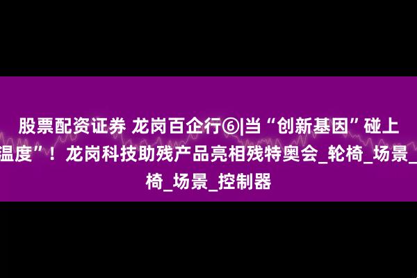 股票配资证券 龙岗百企行⑥|当“创新基因”碰上“民生温度”！龙岗科技助残产品亮相残特奥会_轮椅_场景_控制器