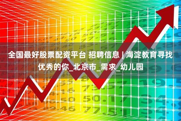 全国最好股票配资平台 招聘信息 | 海淀教育寻找优秀的你_北京市_需求_幼儿园