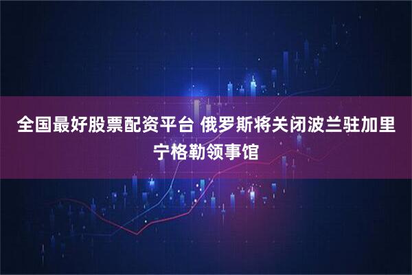 全国最好股票配资平台 俄罗斯将关闭波兰驻加里宁格勒领事馆