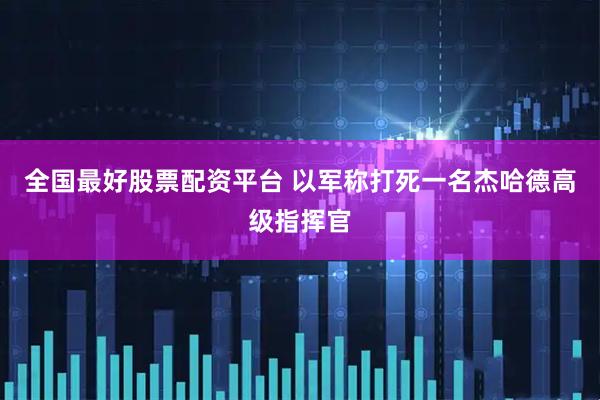 全国最好股票配资平台 以军称打死一名杰哈德高级指挥官