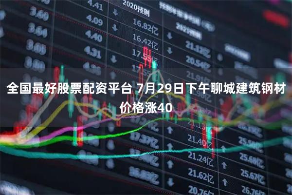 全国最好股票配资平台 7月29日下午聊城建筑钢材价格涨40