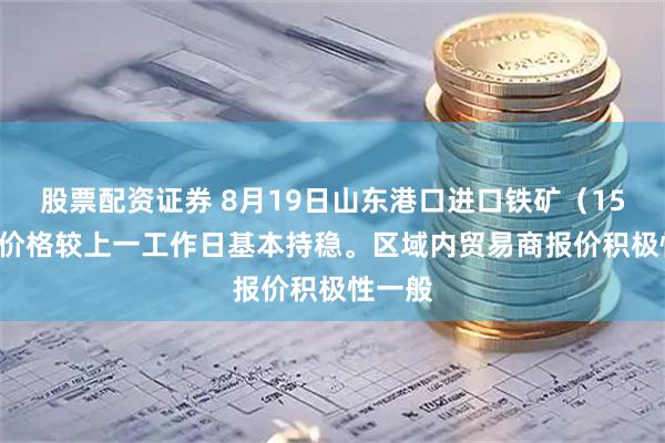 股票配资证券 8月19日山东港口进口铁矿（15:05）价格较上一工作日基本持稳。区域内贸易商报价积极性一般
