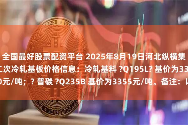 全国最好股票配资平台 2025年8月19日河北纵横集团丰南钢铁有限公司二次冷轧基板价格信息：冷轧基料 ?Q195L? 基价为3360元/吨；? 普碳 ?Q235B 基价为3355元/吨。备注：以上价格为含税价格。
