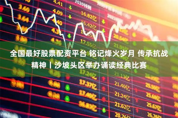 全国最好股票配资平台 铭记烽火岁月 传承抗战精神丨沙坡头区举办诵读经典比赛