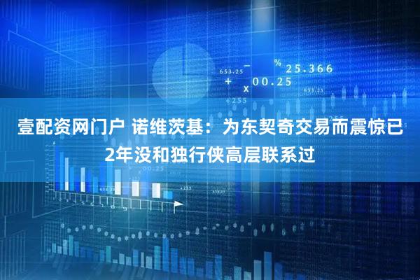 壹配资网门户 诺维茨基：为东契奇交易而震惊已2年没和独行侠高层联系过