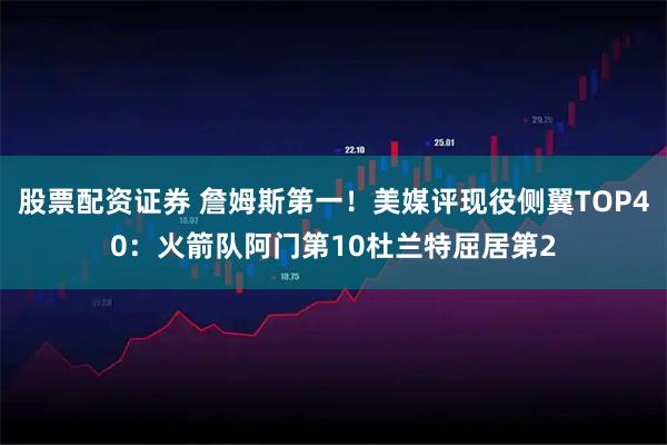 股票配资证券 詹姆斯第一！美媒评现役侧翼TOP40：火箭队阿门第10杜兰特屈居第2