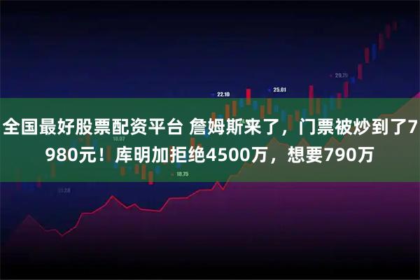 全国最好股票配资平台 詹姆斯来了，门票被炒到了7980元！库明加拒绝4500万，想要790万