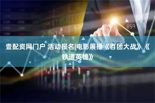 壹配资网门户 活动报名|电影展播《百团大战》《铁道英雄》