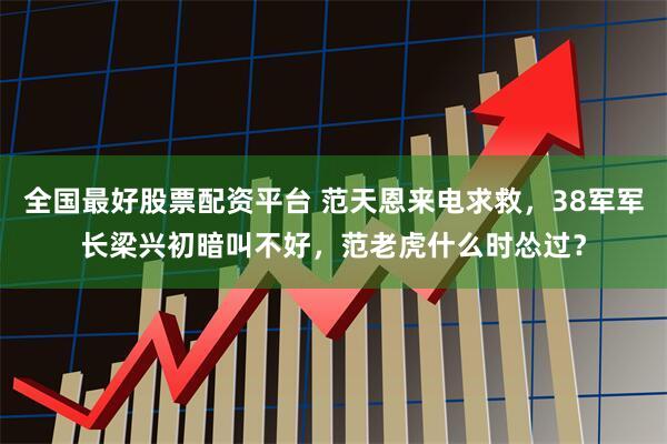 全国最好股票配资平台 范天恩来电求救，38军军长梁兴初暗叫不好，范老虎什么时怂过？