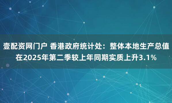 壹配资网门户 香港政府统计处：整体本地生产总值在2025年第二季较上年同期实质上升3.1%