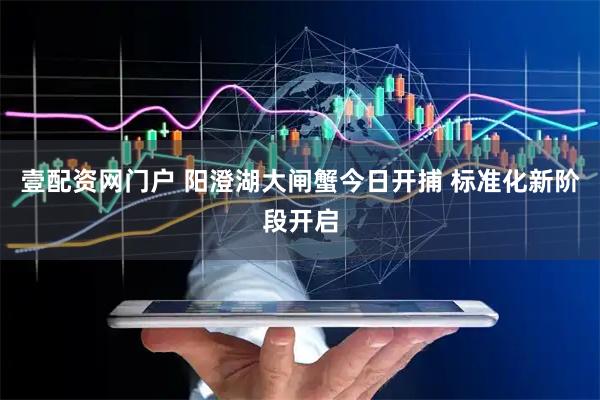 壹配资网门户 阳澄湖大闸蟹今日开捕 标准化新阶段开启
