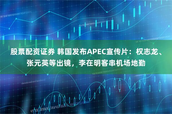 股票配资证券 韩国发布APEC宣传片：权志龙、张元英等出镜，李在明客串机场地勤