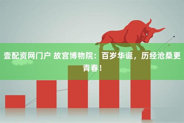壹配资网门户 故宫博物院：百岁华诞，历经沧桑更青春！