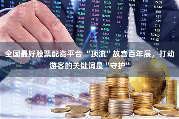 全国最好股票配资平台 “顶流”故宫百年展，打动游客的关键词是“守护”