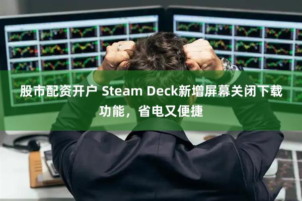 股市配资开户 Steam Deck新增屏幕关闭下载功能，省电又便捷