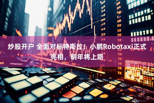 炒股开户 全面对标特斯拉！小鹏Robotaxi正式亮相，明年将上路