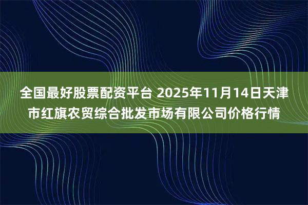 全国最好股票配资平台 2025年11月14日天津市红旗农贸综合批发市场有限公司价格行情